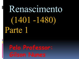 Renascimento(1401 -1480)Parte 1 Pelo Professor: Gilson Nunes 