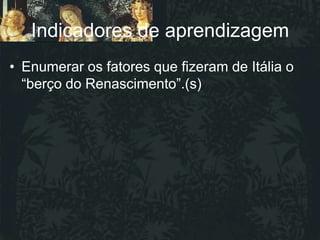 Indicadores de aprendizagem
• Enumerar os fatores que fizeram de Itália o
  “berço do Renascimento”.(s)
 
