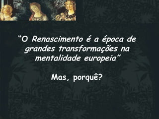 “O Renascimento é a época de
 grandes transformações na
   mentalidade europeia”

       Mas, porquê?
 