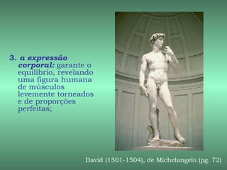 3. a expressão
  corporal: garante o
  equilíbrio, revelando
  uma figura humana
  de músculos
  levemente torneados
  e de proporções
  perfeitas;




                    David (1501-1504), de Michelangelo (pg. 72)
 