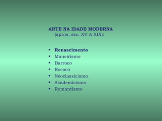 ARTE NA IDADE MODERNA
  (aprox. séc. XV A XIX):


•   Renascimento
•   Maneirismo
•   Barroco
•   Rococó
•   Neoclassicismo
•   Academicismo
•   Romantismo
 