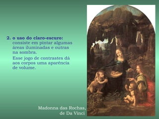2. o uso do claro-escuro:
   consiste em pintar algumas
   áreas iluminadas e outras
   na sombra.
   Esse jogo de contrastes dá
   aos corpos uma aparência
   de volume.




             Madonna das Rochas,
                     de Da Vinci
 