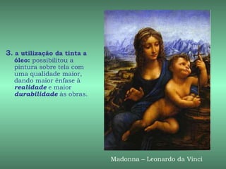 3. a utilização da tinta a
  óleo: possibilitou a
  pintura sobre tela com
  uma qualidade maior,
  dando maior ênfase à
  realidade e maior
  durabilidade às obras.




                             Madonna – Leonardo da Vinci
 