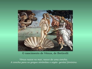 O nascimento de Vênus, de Botticelli

       Vênus nasce no mar, nasce de uma concha.
A concha para os gregos simboliza o orgão genital feminino.
 