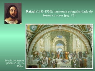 Rafael (1483-1520): harmonia e regularidade de
                               formas e cores (pg. 71)




Escola de Atenas
 (1508-1511), de
          Rafael
 