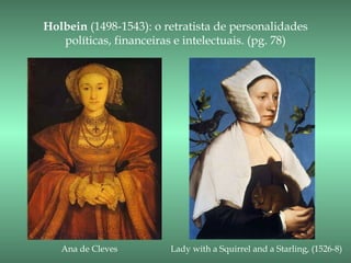 Holbein (1498-1543): o retratista de personalidades
   políticas, financeiras e intelectuais. (pg. 78)




   Ana de Cleves        Lady with a Squirrel and a Starling, (1526-8)
 