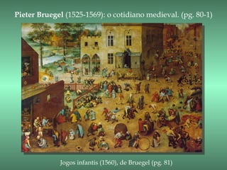 Pieter Bruegel (1525-1569): o cotidiano medieval. (pg. 80-1)




             Jogos infantis (1560), de Bruegel (pg. 81)
 