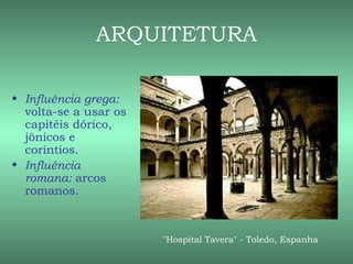 ARQUITETURA

• Influência grega:
  volta-se a usar os
  capitéis dórico,
  jônicos e
  coríntios.
• Influência
  romana: arcos
  romanos.



                       "Hospital Tavera" - Toledo, Espanha
 