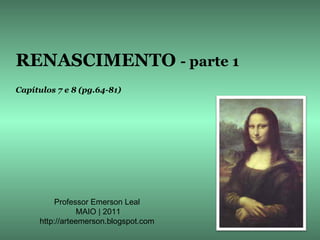 RENASCIMENTO - parte 1
Capítulos 7 e 8 (pg.64-81)




         Professor Emerson Leal
                MAIO | 2011
     http://arteemerson.blogspot.com
 