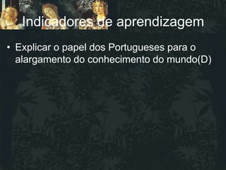 Indicadores de aprendizagem
• Explicar o papel dos Portugueses para o
  alargamento do conhecimento do mundo(D)
 