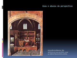 Usou e abusou da perspectivaAntonello da Messina. São Jerônimo em seu escritório. 1474-75. Galeria Nacional de Londres.