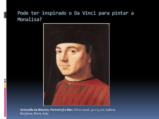 Pode ter inspirado o Da Vinci para pintar a Monalisa?Antonello da Messina. Portraitof a Man.Oilonwood. 30 x 24 cm. GalleriaBorghese, Rome, Italy. 