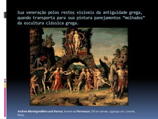 Sua veneração pelos restos visíveis da antiguidade grega, quando transporta para sua pintura panejamentos “molhados” da escultura clássica grega.Andrea MantegnaMarsandVernus, known as Parnassus. Oiloncanvas. 159x192 cm. Louvre, Paris.