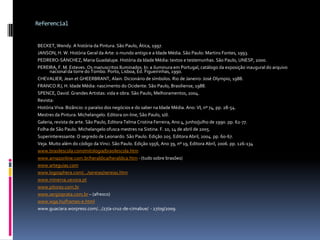 ReferencialBECKET, Wendy. A história da Pintura. São Paulo, Ática, 1997.JANSON, H. W. História Geral da Arte: o mundo antigo e a Idade Média. São Paulo: Martins Fontes, 1993.PEDRERO-SÁNCHEZ, Maria Guadalupe. História da Idade Média: textos e testemunhas. São Paulo, UNESP, 2000.PEREIRA, F. M. Esteves. Os manuscritos Iluminados. In: a iluminura em Portugal, catálogo da exposição inaugural do arquivo nacional da torre do Tombo. Porto, Lisboa, Ed. Figueirinhas, 1990.CHEVALIER, Jean et GHEERBRANT, Alain. Dicionário de símbolos. Rio de Janeiro: José Olympio, 1988.FRANCO.RJ, H. Idade Média: nascimento do Ocidente. São Paulo, Brasiliense, 1988.SPENCE, David. Grandes Artistas: vida e obra. São Paulo, Melhoramentos, 2004.Revista:História Viva: Bizâncio: o paraíso dos negócios e do saber na Idade Média. Ano: VI, nº 74, pp. 28-54.Mestres da Pintura: Michelangelo. Editora on-line, São Paulo, s/d.Galeria, revista de arte. São Paulo, Editora Telma Cristina Ferreira, Ano 4, junho/julho de 1990. pp. 62-77.Folha de São Paulo. Michelangelo ofusca mestres na Sistina. F. 10, 14 de abril de 2005.Superinteressante. O segredo de Leonardo. São Paulo. Edição 205. Editora Abril, 2004. pp. 60-67.Veja. Muito além do código da Vinci. São Paulo. Edição 1956, Ano 39, nº 19, Editora Abril, 2006. pp. 126-134www.brasilescola.com/mitologia/brasilescola.htmwww.amazonline.com.br/heraldica/heraldica.htm - (tudo sobre brasões)www.arteguias.comwww.logosphera.com/.../sereias/sereias.htmwww.minerva.uevora.ptwww.pitores.com.brwww.sergioprata.com.br – (afresco)www.wga.hu/frames-e.htmlwww.guaciara.worpress.com/.../27/a-cruz-de-cimabue/  - 27/09/2009.