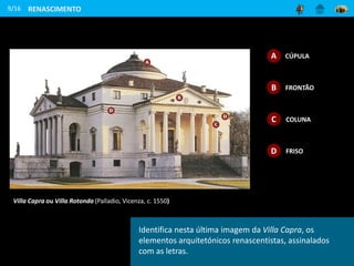 9/16 RENASCIMENTO
CÚPULA
A
B FRONTÃO
C COLUNA
D FRISO
Identifica nesta última imagem da Villa Capra, os
elementos arquitetónicos renascentistas, assinalados
com as letras.
Villa Capra ou Villa Rotonda (Palladio, Vicenza, c. 1550)
 