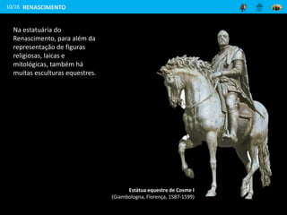 10/16
Na estatuária do
Renascimento, para além da
representação de figuras
religiosas, laicas e
mitológicas, também há
muitas esculturas equestres.
Estátua equestre de Cosme I
(Giambologna, Florença, 1587-1599)
RENASCIMENTO
 