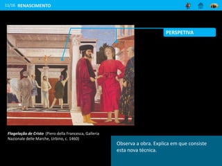 11/16
Flagelação de Cristo (Piero della Francesca, Galleria
Nazionale delle Marche, Urbino, c. 1460)
RENASCIMENTO
Observa a obra. Explica em que consiste
esta nova técnica.
PERSPETIVA
 