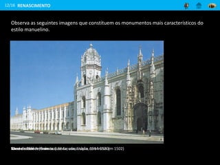 Mosteiro dos Jerónimos (Lisboa, construção com início em 1502)
Torre de Belém (Francisco de Arruda, Lisboa, 1514-1520)
12/16
Observa as seguintes imagens que constituem os monumentos mais característicos do
estilo manuelino.
RENASCIMENTO
 