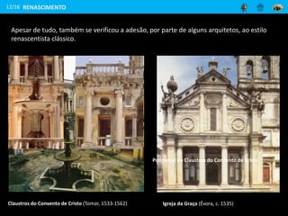 12/16
Apesar de tudo, também se verificou a adesão, por parte de alguns arquitetos, ao estilo
renascentista clássico.
Claustros do Convento de Cristo (Tomar, 1533-1562) Igreja da Graça (Évora, c. 1535)
RENASCIMENTO
Pormenor do Claustros do Convento de Cristo
 