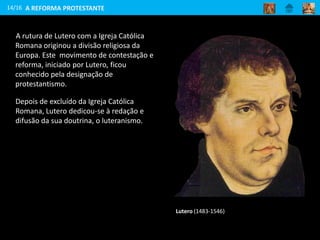 A rutura de Lutero com a Igreja Católica
Romana originou a divisão religiosa da
Europa. Este movimento de contestação e
reforma, iniciado por Lutero, ficou
conhecido pela designação de
protestantismo.
14/16
Lutero (1483-1546)
Depois de excluído da Igreja Católica
Romana, Lutero dedicou-se à redação e
difusão da sua doutrina, o luteranismo.
A REFORMA PROTESTANTE
 
