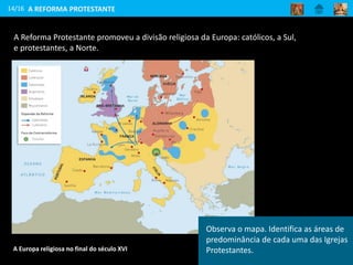 A Reforma Protestante promoveu a divisão religiosa da Europa: católicos, a Sul,
e protestantes, a Norte.
14/16
A Europa religiosa no final do século XVI
A REFORMA PROTESTANTE
Observa o mapa. Identifica as áreas de
predominância de cada uma das Igrejas
Protestantes.
 