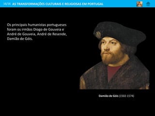 16/16
Damião de Góis (1502-1574)
AS TRANSFORMAÇÕES CULTURAIS E RELIGIOSAS EM PORTUGAL
Os principais humanistas portugueses
foram os irmãos Diogo de Gouveia e
André de Gouveia, André de Resende,
Damião de Góis.
 