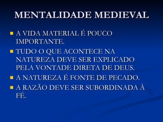 MENTALIDADE MEDIEVAL A VIDA MATERIAL É POUCO IMPORTANTE. TUDO O QUE ACONTECE NA NATUREZA DEVE SER EXPLICADO PELA VONTADE DIRETA DE DEUS. A NATUREZA É FONTE DE PECADO. A RAZÃO DEVE SER SUBORDINADA À FÉ. 