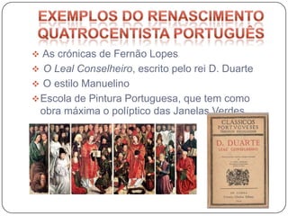  As crónicas de Fernão Lopes
 O Leal Conselheiro, escrito pelo rei D. Duarte
 O estilo Manuelino
 Escola de Pintura Portuguesa, que tem como
 obra máxima o políptico das Janelas Verdes.
 
