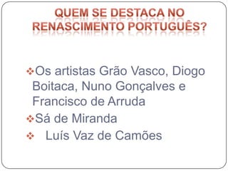 Os artistas Grão Vasco, Diogo
 Boitaca, Nuno Gonçalves e
 Francisco de Arruda
Sá de Miranda
 Luís Vaz de Camões
 