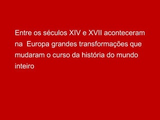 Entre os séculos XIV e XVII aconteceram
na Europa grandes transformações que
mudaram o curso da história do mundo
inteiro
 