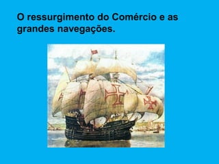 O ressurgimento do Comércio e as
grandes navegações.
 