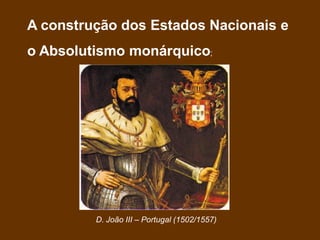 A construção dos Estados Nacionais e
o Absolutismo monárquico;
D. João III – Portugal (1502/1557)
 