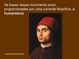 As bases desse movimento eram
proporcionadas por uma corrente filosófica, o
humanismo.
Antonello da Messina
 