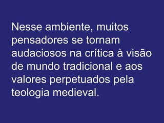 Nesse ambiente, muitos
pensadores se tornam
audaciosos na crítica à visão
de mundo tradicional e aos
valores perpetuados pela
teologia medieval.
 