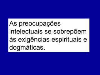 As preocupações
intelectuais se sobrepõem
às exigências espirituais e
dogmáticas.
 