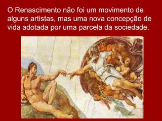 O Renascimento não foi um movimento de
alguns artistas, mas uma nova concepção de
vida adotada por uma parcela da sociedade.
 