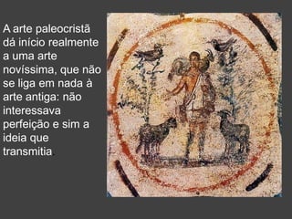 A arte paleocristã
dá início realmente
a uma arte
novíssima, que não
se liga em nada à
arte antiga: não
interessava
perfeição e sim a
ideia que
transmitia.
 