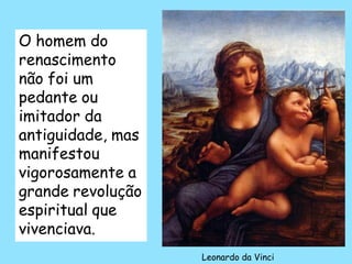 O homem do
renascimento
não foi um
pedante ou
imitador da
antiguidade, mas
manifestou
vigorosamente a
grande revolução
espiritual que
vivenciava.
Leonardo da Vinci
 
