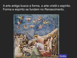 A arte antiga busca a forma, a arte cristã o espírito.
Forma e espírito se fundem no Renascimento.
Giotto
 