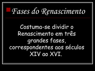 Fases do Renascimento
Costuma-se dividir o
Renascimento em três
grandes fases,
correspondentes aos séculos
XIV ao XVI.
 
