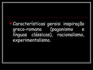  Características gerais: inspiração
greco-romana (paganismo e
línguas clássicas), racionalismo,
experimentalismo.
 