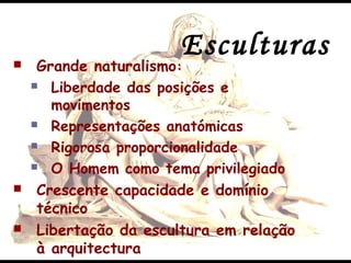 Esculturas Grande naturalismo:
 Liberdade das posições e
movimentos
 Representações anatómicas
 Rigorosa proporcionalidade
 O Homem como tema privilegiado
 Crescente capacidade e domínio
técnico
 Libertação da escultura em relação
à arquitectura
 