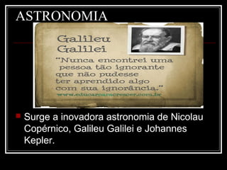 ASTRONOMIA
 Surge a inovadora astronomia de Nicolau
Copérnico, Galileu Galilei e Johannes
Kepler.
 