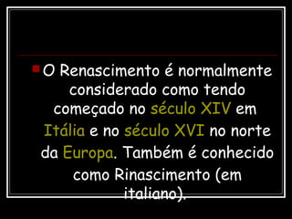 O Renascimento é normalmente
considerado como tendo
começado no século XIV em
Itália e no século XVI no norte
da Europa. Também é conhecido
como Rinascimento (em
italiano).
 