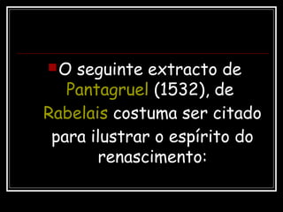 O seguinte extracto de
Pantagruel (1532), de
Rabelais costuma ser citado
para ilustrar o espírito do
renascimento:
 
