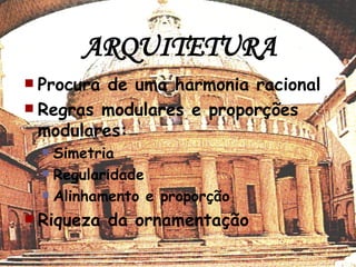 ARQUITETURA Procura de uma harmonia racional Regras modulares e proporções modulares: Simetria Regularidade Alinhamento e proporção Riqueza da ornamentação 