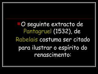 O seguinte extracto de  Pantagruel  (1532), de  Rabelais  costuma ser citado para ilustrar o espírito do renascimento: 