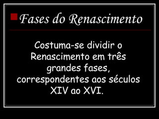 Fases do Renascimento   Costuma-se dividir o Renascimento em três grandes fases, correspondentes aos séculos XIV ao XVI.  