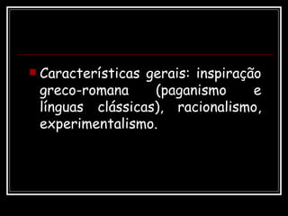 <ul><li>Características gerais: inspiração greco-romana (paganismo e línguas clássicas), racionalismo, experimentalismo.  ...