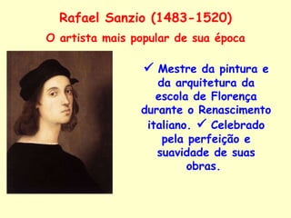 Rafael Sanzio (1483-1520)    Mestre da pintura e da arquitetura da escola de Florença durante o Renascimento italiano.     Celebrado pela perfeição e suavidade de suas obras.  O artista mais popular de sua época 